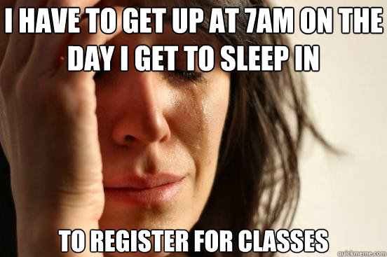 I have to get up at 7am on the day i get to sleep in  To register for classes  First World Problems