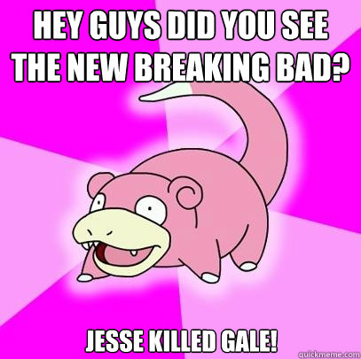 Hey guys did you see the new Breaking Bad? Jesse Killed Gale!  Slowpoke