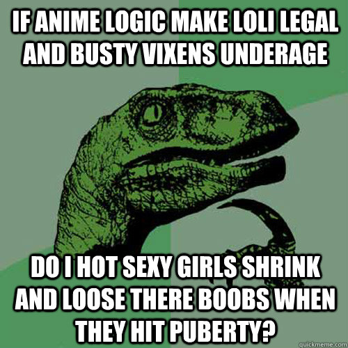 if anime logic make loli legal and busty vixens underage  do i hot sexy girls shrink and loose there boobs when they hit puberty? - if anime logic make loli legal and busty vixens underage  do i hot sexy girls shrink and loose there boobs when they hit puberty?  Philosoraptor
