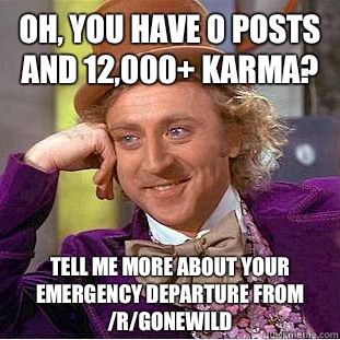 Oh, you have 0 posts and 12,000+ karma? Tell me more about your emergency departure from /r/gonewild  Condescending Wonka