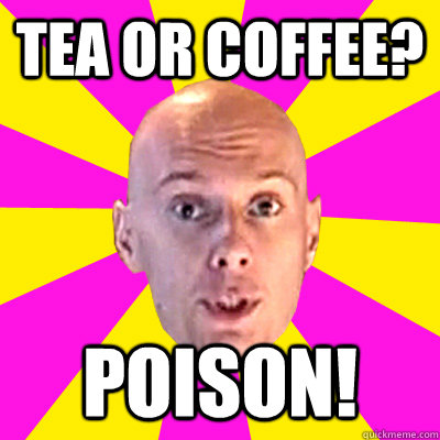 tea or coffee? Poison!  