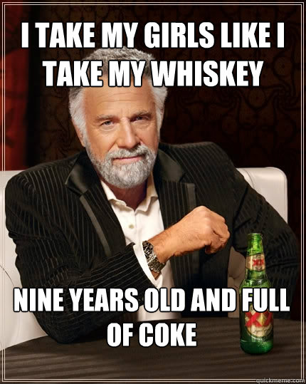 I take my girls like I take my whiskey Nine years old and full of coke  The Most Interesting Man In The World