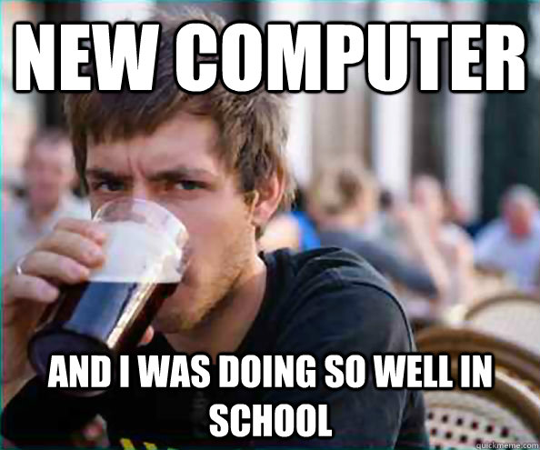 New Computer And I was doing so well in school  Lazy College Senior