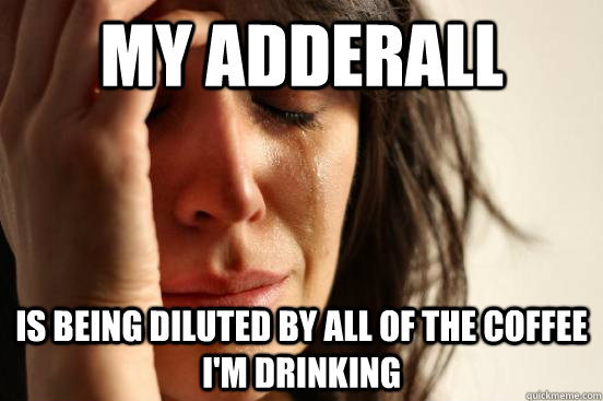 My adderall  is being diluted by all of the coffee i'm drinking  First World Problems