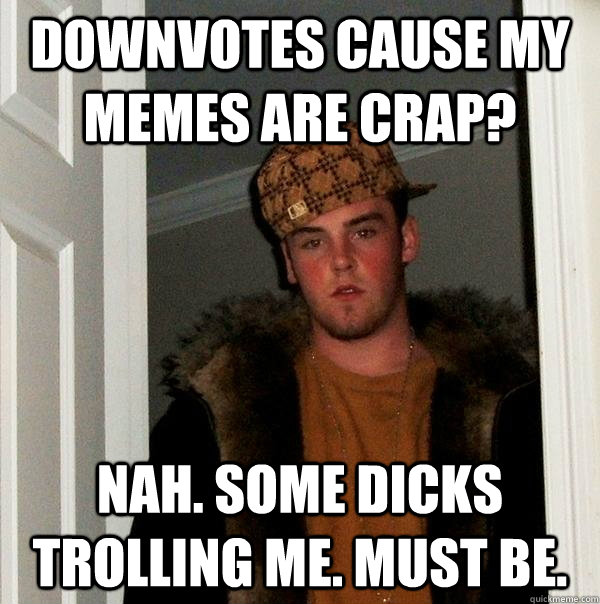 Downvotes cause my memes are crap? Nah. Some dicks trolling me. Must be.  Scumbag Steve