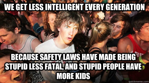 We get less intelligent every generation Because safety laws have made being stupid less fatal, and stupid people have more kids  Sudden Clarity Clarence