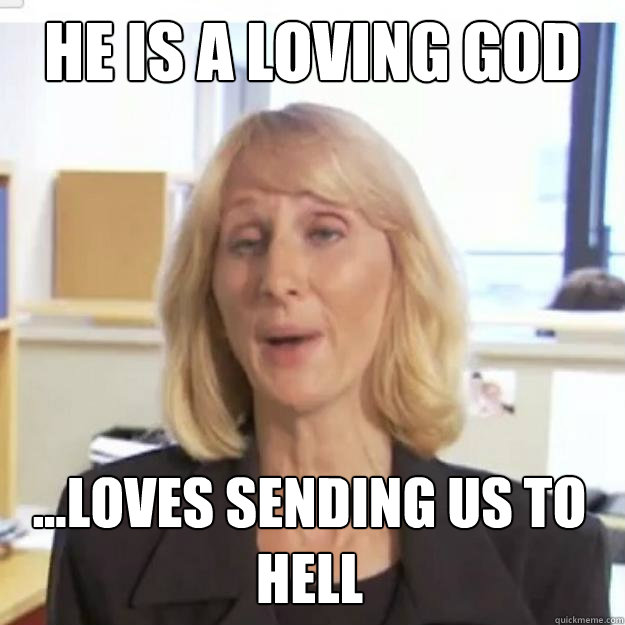HE IS A LOVING GOD ...LOVES SENDING US TO HELL  Ignorant and possibly Retarded Religious Person