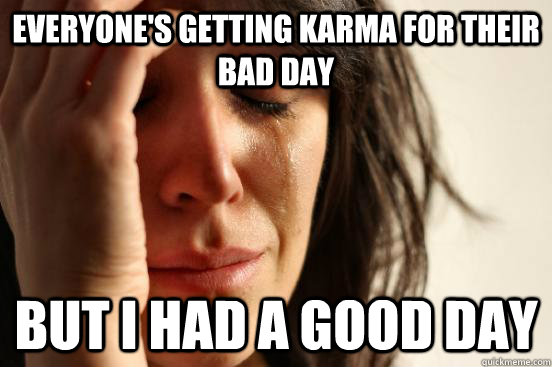 Everyone's getting karma for their bad day But I had a good day  First World Problems