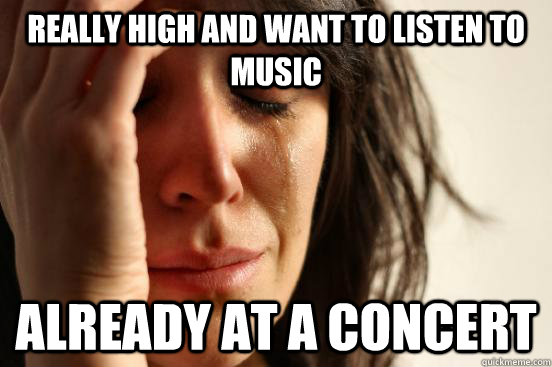 Really high and want to listen to music Already at a concert  First World Problems