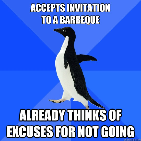 Accepts invitation 
to a barbeque Already thinks of excuses for not going  Socially Awkward Penguin