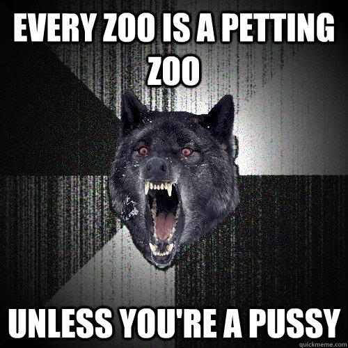 Every zoo is a petting zoo Unless you're a pussy  Insanity Wolf