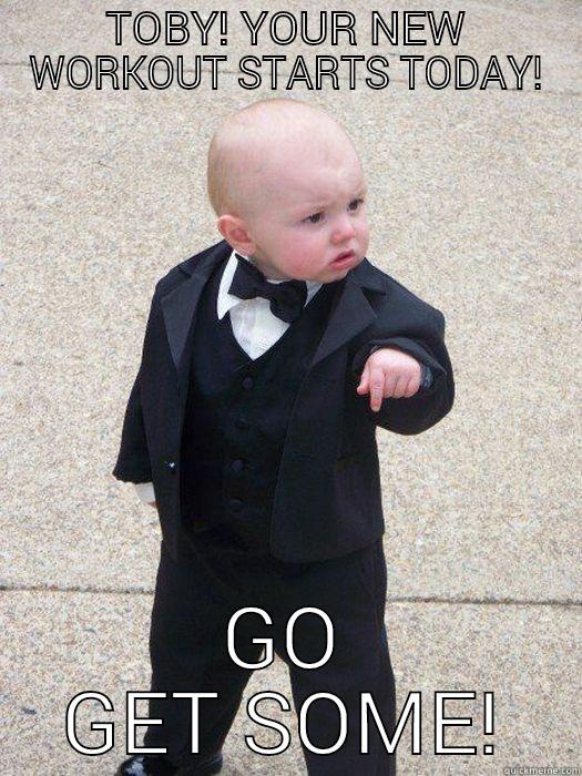 TOBY! YOUR NEW WORKOUT STARTS TODAY! GO GET SOME! Baby Godfather