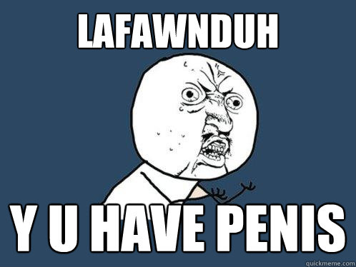 lafawnduh y u have penis  Y U No