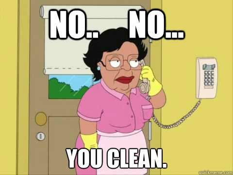 No..     No... You clean.  Family Guy Maid Meme