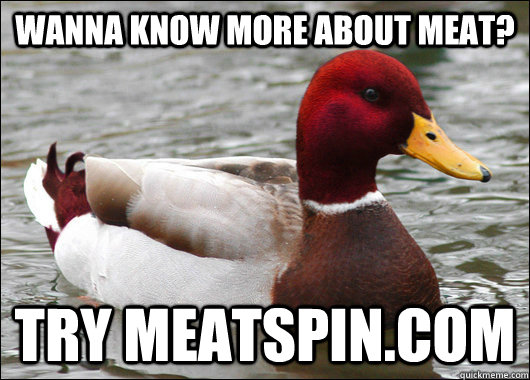 Wanna know more about meat? Try meatspin.com  Malicious Advice Mallard