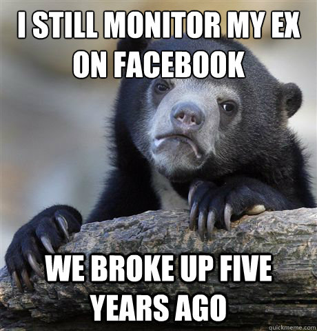 i still monitor my ex on facebook
 we broke up five years ago  - i still monitor my ex on facebook
 we broke up five years ago   Confession Bear