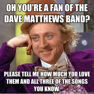 oh you're a fan of the Dave matthews band?  Please tell me how much you love them and all three of the songs you know.   Condescending Wonka