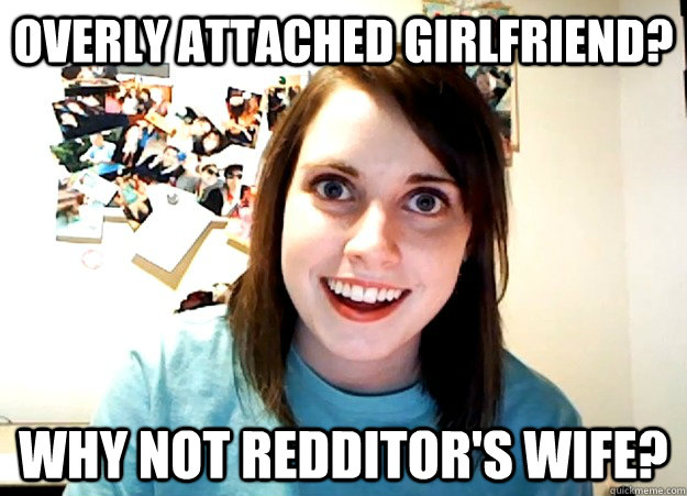overly attached girlfriend?  why not redditor's wife?  Overly Attached Girlfriend