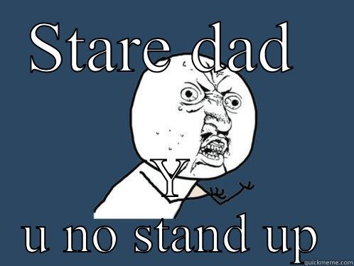 STARE DAD  Y U NO STAND UP Y U No