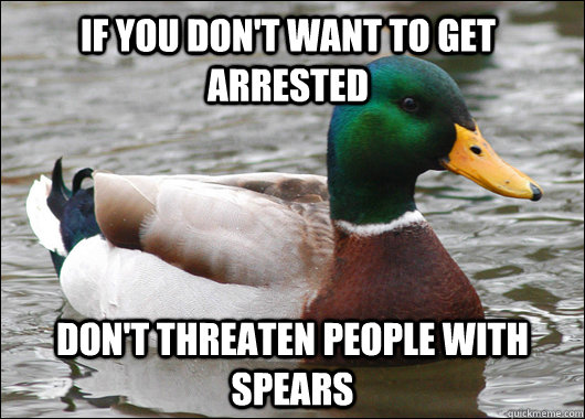 if you don't want to get arrested don't threaten people with spears  Actual Advice Mallard