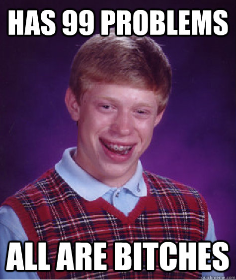 has 99 problems all are bitches  Bad Luck Brian