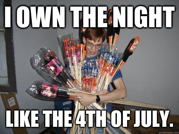 I own the night Like the 4th of July.  Crazy Fireworks Nerd