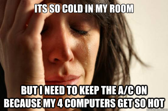 its so cold in my room but i need to keep the a/c on because my 4 computers get so hot  First World Problems