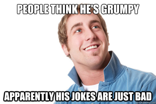 People think he's grumpy Apparently his jokes are just bad  Misunderstood D-Bag