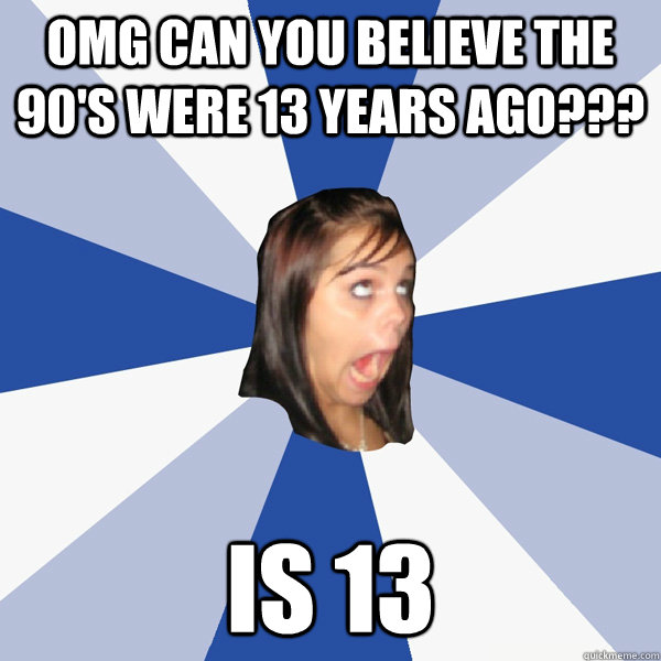 omg can you believe the 90's were 13 years ago??? is 13  Annoying Facebook Girl