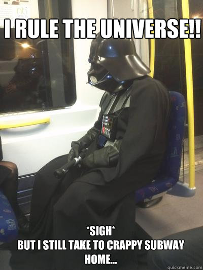 I RULE the universe!! *sigh*
But I still take to crappy subway home...
  Sad Vader
