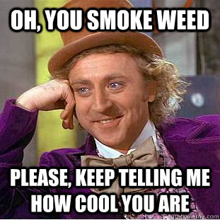 Oh, you smoke weed Please, keep telling me how cool you are  Psychotic Willy Wonka