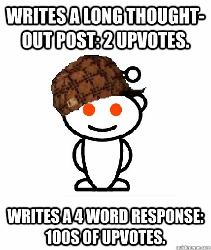 Writes a long thought-out post: 2 upvotes. Writes a 4 word response: 100s of upvotes.  Scumbag Reddit
