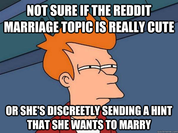 Not sure if the reddit marriage topic is really cute or she's discreetly sending a hint that she wants to marry - Not sure if the reddit marriage topic is really cute or she's discreetly sending a hint that she wants to marry  Futurama Fry