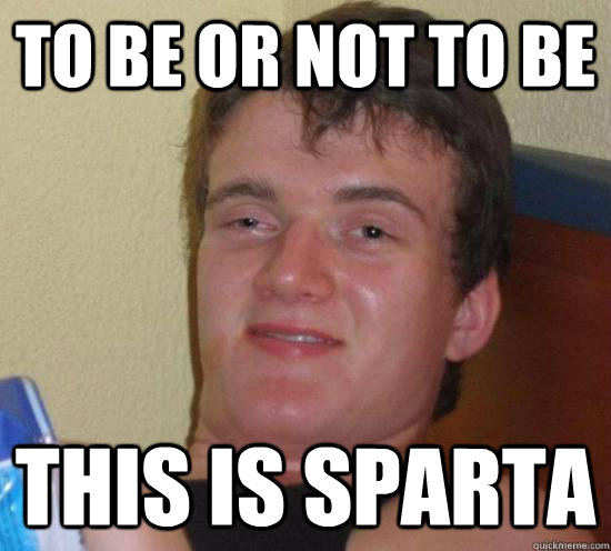 To be or not to be this is sparta  Really High Guy