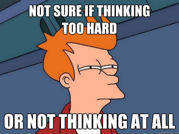 not sure if thinking 
too hard or not thinking at all - not sure if thinking 
too hard or not thinking at all  Futurama Fry