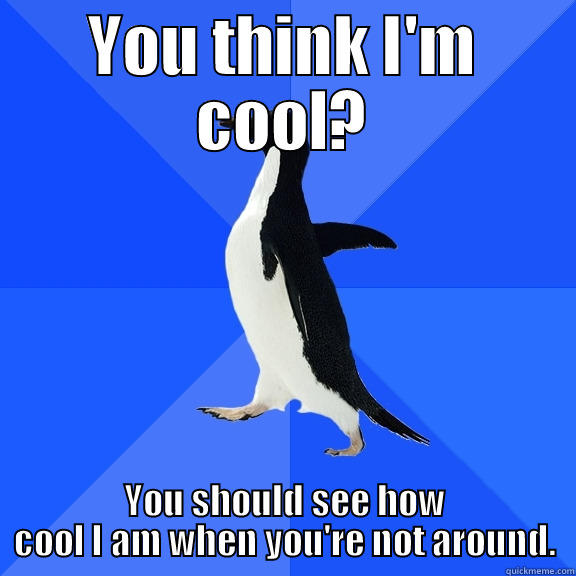 YOU THINK I'M COOL? YOU SHOULD SEE HOW COOL I AM WHEN YOU'RE NOT AROUND. Socially Awkward Penguin