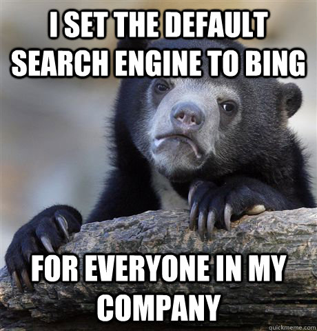 I set the default search engine to BING for everyone in my company  Confession Bear