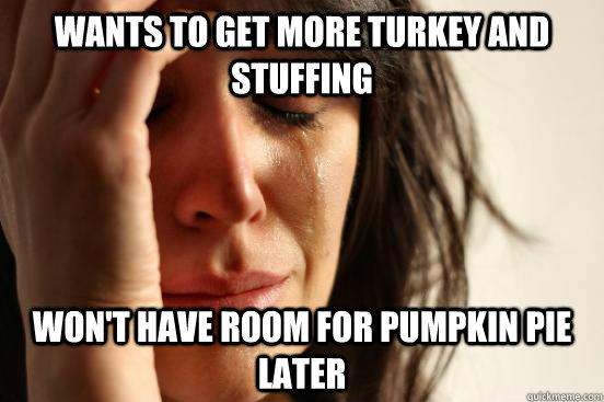 Wants to get more turkey and stuffing Won't have room for pumpkin pie later  First World Problems