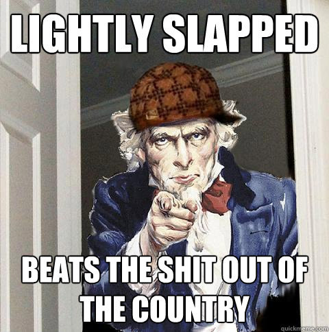 lightly slapped  beats the shit out of the country  Scumbag Uncle Sam