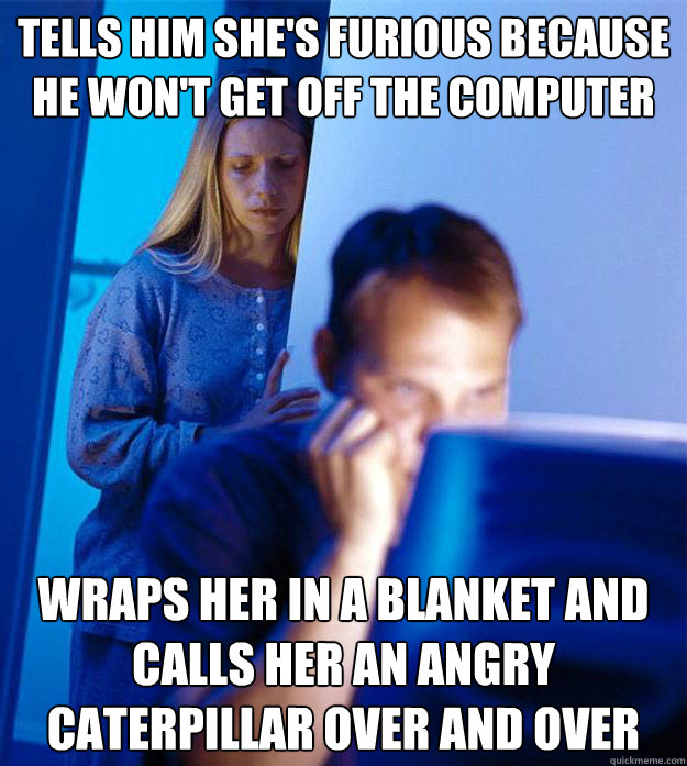 tells him she's furious because he won't get off the computer wraps her in a blanket and calls her an angry caterpillar over and over  Redditors Wife