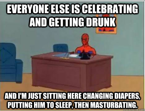 Everyone else is celebrating and getting drunk And I'm just sitting here changing diapers, putting him to sleep, then masturbating.  Amazing Spiderman