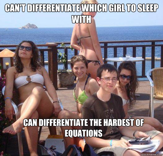 Can't differentiate which girl to sleep with Can differentiate the hardest of equations  Priority Peter