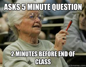 Asks 5 minute question 2 minutes before end of class  Senior College Student