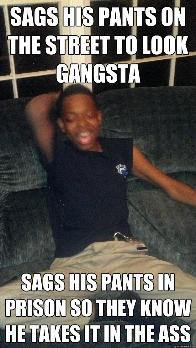 Sags his pants on the street to look gangsta sags his pants in prison so they know he takes it in the ass - Sags his pants on the street to look gangsta sags his pants in prison so they know he takes it in the ass  Stereotypical black man