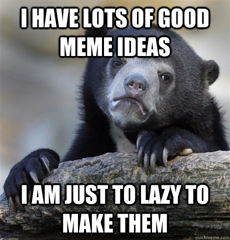 I have lots of good meme ideas I am just to lazy to make them - I have lots of good meme ideas I am just to lazy to make them  Confession Bear