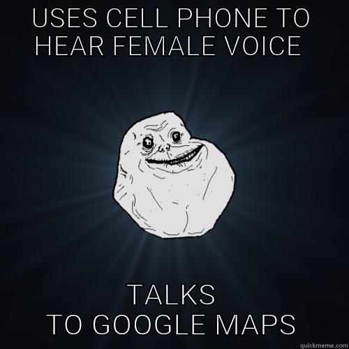 USES CELL PHONE TO HEAR FEMALE VOICE  TALKS TO GOOGLE MAPS Forever Alone