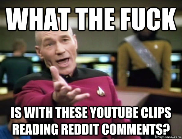 What the fuck is with these youtube clips reading reddit comments?  Annoyed Picard HD