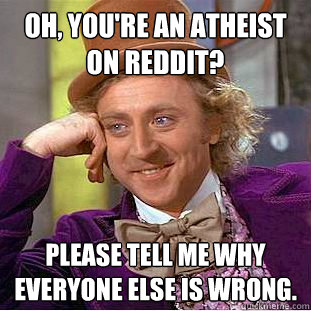 Oh, you're an atheist on reddit? Please tell me why everyone else is wrong.  Creepy Wonka