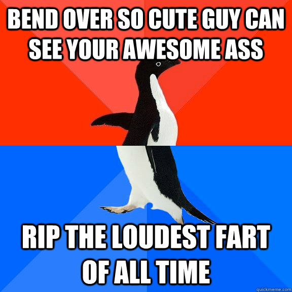 bend over so cute guy can see your awesome ass rip the loudest fart of all time   Socially Awesome Awkward Penguin
