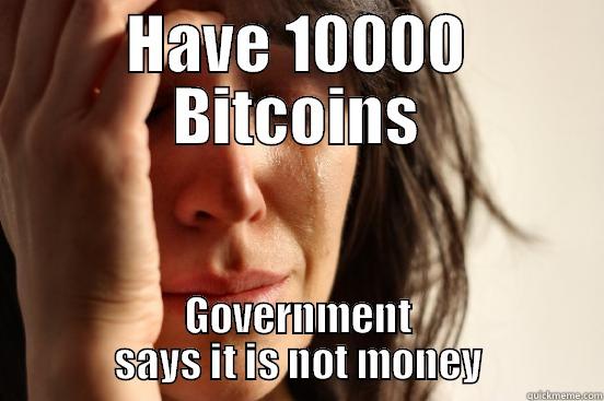 HAVE 10000 BITCOINS GOVERNMENT SAYS IT IS NOT MONEY First World Problems